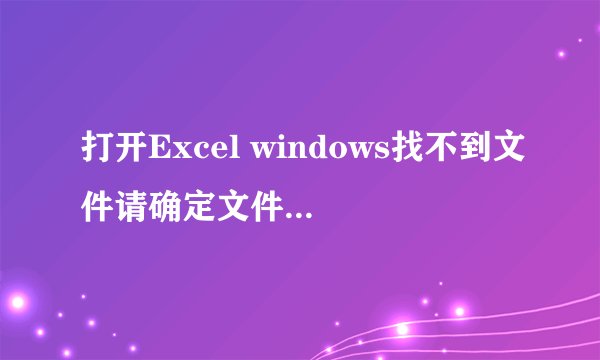 打开Excel windows找不到文件请确定文件名是否正确