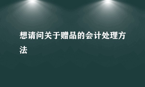 想请问关于赠品的会计处理方法