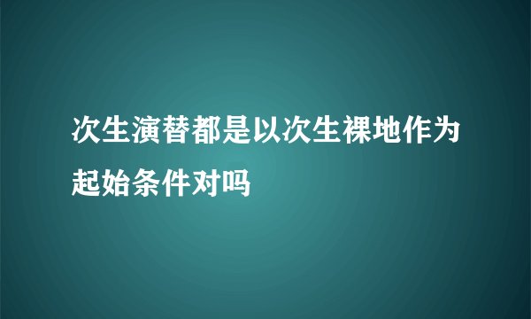次生演替都是以次生裸地作为起始条件对吗