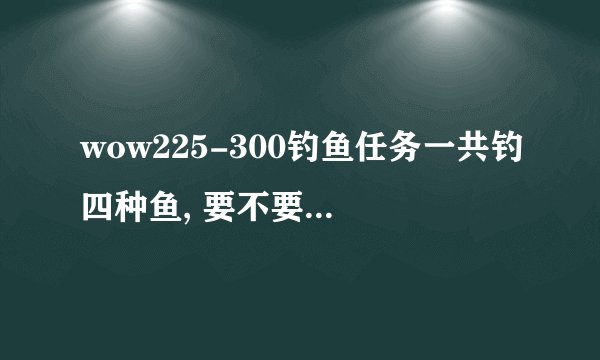 wow225-300钓鱼任务一共钓四种鱼, 要不要按顺序一个个来,不按顺序