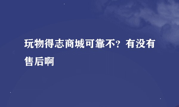 玩物得志商城可靠不？有没有售后啊