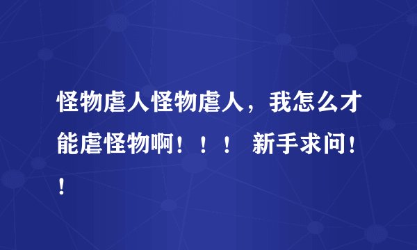 怪物虐人怪物虐人，我怎么才能虐怪物啊！！！ 新手求问！！