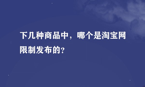 下几种商品中，哪个是淘宝网限制发布的？