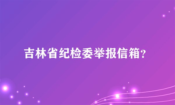 吉林省纪检委举报信箱？