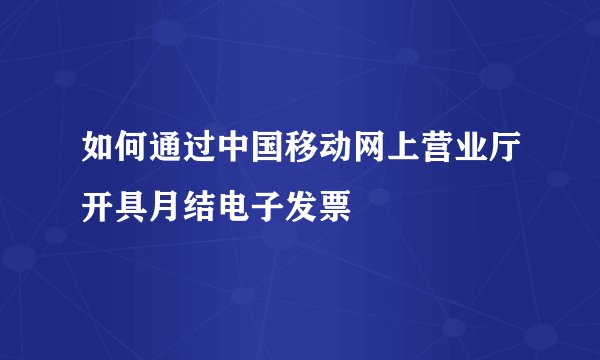 如何通过中国移动网上营业厅开具月结电子发票