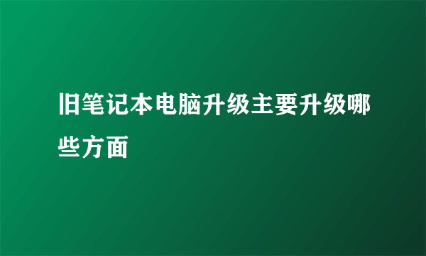 旧笔记本电脑升级主要升级哪些方面