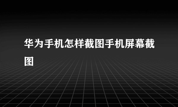 华为手机怎样截图手机屏幕截图