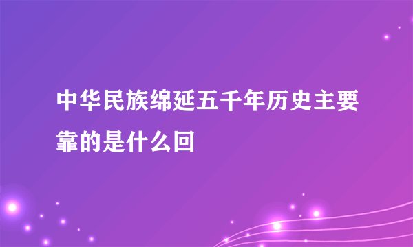 中华民族绵延五千年历史主要靠的是什么回