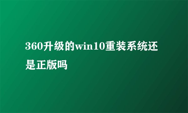 360升级的win10重装系统还是正版吗