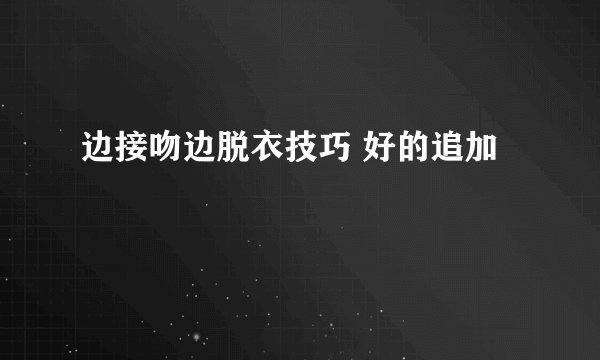 边接吻边脱衣技巧 好的追加