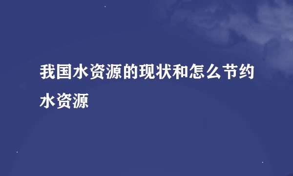我国水资源的现状和怎么节约水资源