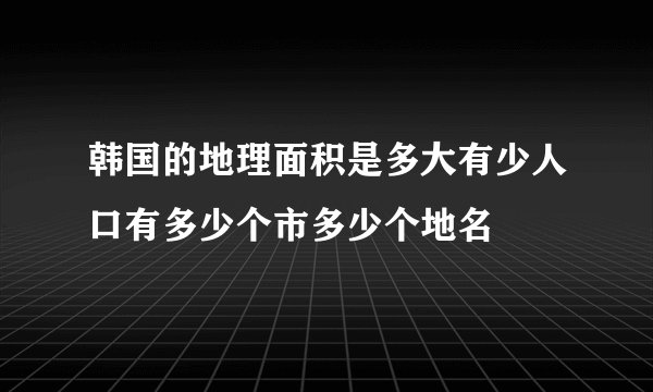 韩国的地理面积是多大有少人口有多少个市多少个地名