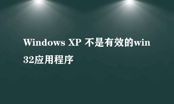 Windows XP 不是有效的win32应用程序