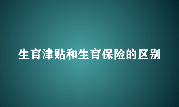 生育津贴和生育保险的区别