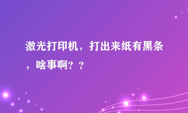 激光打印机，打出来纸有黑条，啥事啊？？
