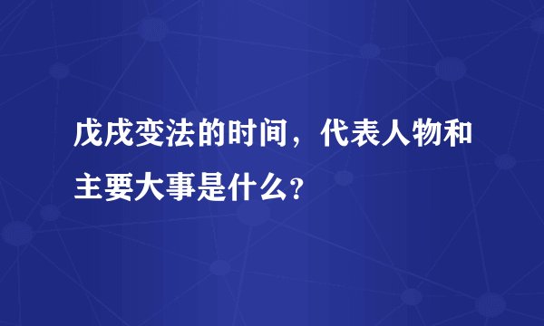 戊戌变法的时间，代表人物和主要大事是什么？