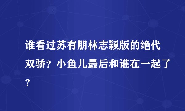 谁看过苏有朋林志颖版的绝代双骄？小鱼儿最后和谁在一起了？