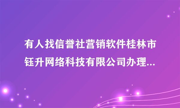 有人找信誉社营销软件桂林市钰升网络科技有限公司办理过吗？真实吗