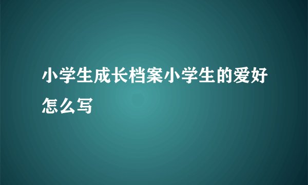 小学生成长档案小学生的爱好怎么写