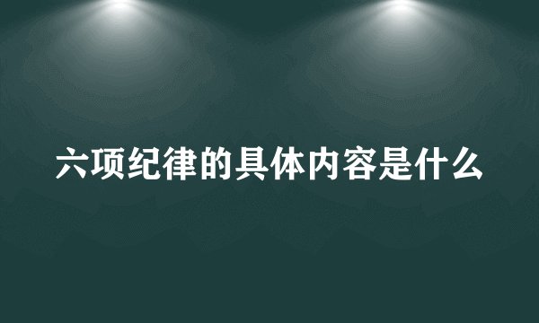 六项纪律的具体内容是什么