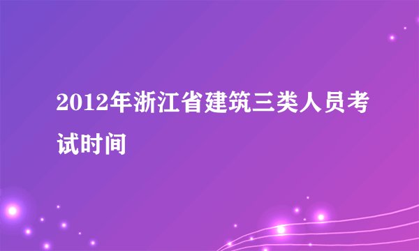 2012年浙江省建筑三类人员考试时间