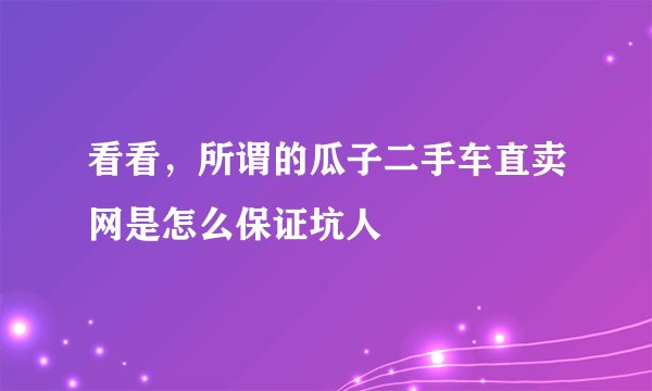 看看，所谓的瓜子二手车直卖网是怎么保证坑人
