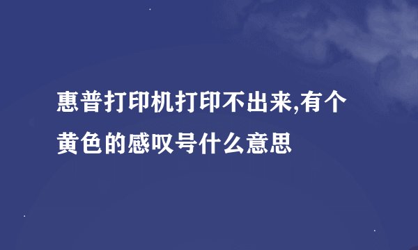 惠普打印机打印不出来,有个黄色的感叹号什么意思