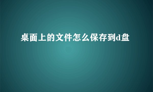 桌面上的文件怎么保存到d盘
