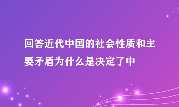 回答近代中国的社会性质和主要矛盾为什么是决定了中