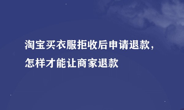 淘宝买衣服拒收后申请退款，怎样才能让商家退款