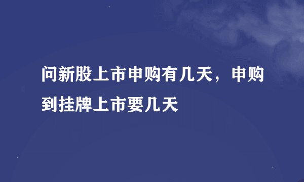 问新股上市申购有几天，申购到挂牌上市要几天
