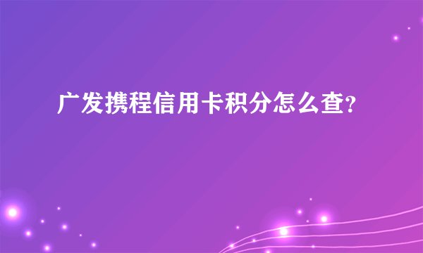 广发携程信用卡积分怎么查？