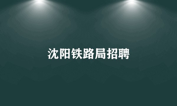 沈阳铁路局招聘