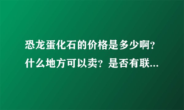 恐龙蛋化石的价格是多少啊？什么地方可以卖？是否有联系方式？