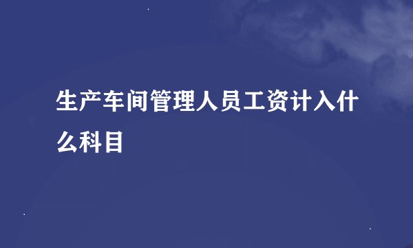 生产车间管理人员工资计入什么科目