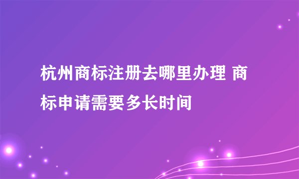 杭州商标注册去哪里办理 商标申请需要多长时间