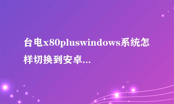 台电x80pluswindows系统怎样切换到安卓系统按开关和音量＋键不行