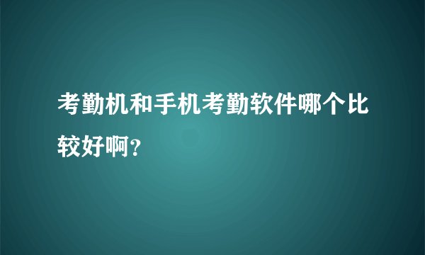 考勤机和手机考勤软件哪个比较好啊？