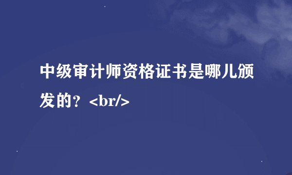 中级审计师资格证书是哪儿颁发的？<br/>