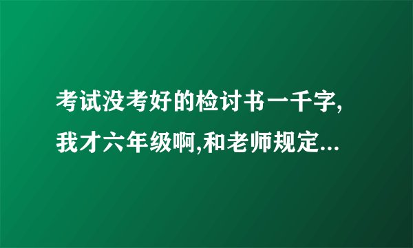 考试没考好的检讨书一千字,我才六年级啊,和老师规定的分数之差一分