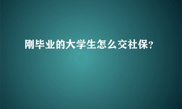 刚毕业的大学生怎么交社保？