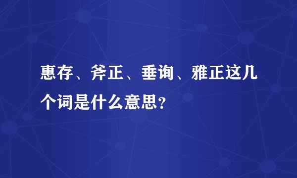 惠存、斧正、垂询、雅正这几个词是什么意思？