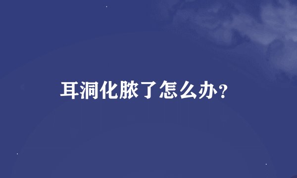 耳洞化脓了怎么办？