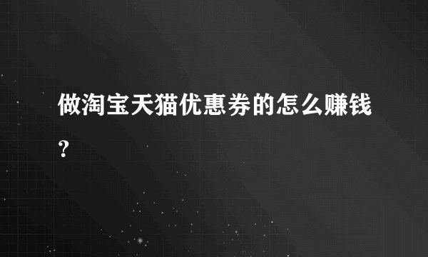 做淘宝天猫优惠券的怎么赚钱？