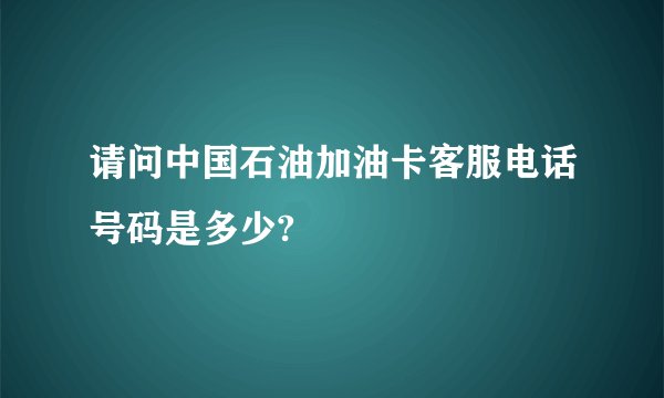 请问中国石油加油卡客服电话号码是多少?