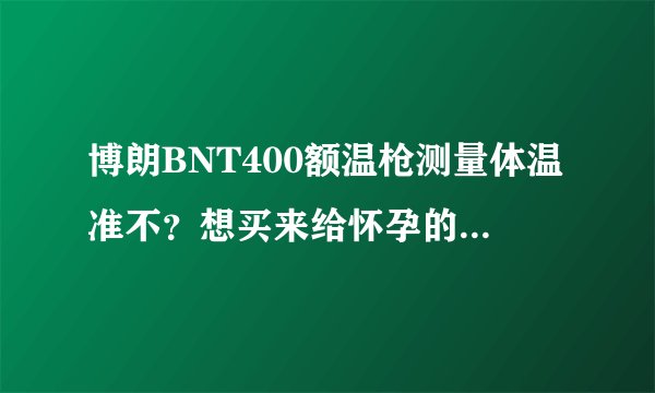 博朗BNT400额温枪测量体温准不？想买来给怀孕的老婆用。
