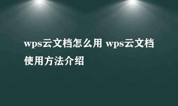 wps云文档怎么用 wps云文档使用方法介绍