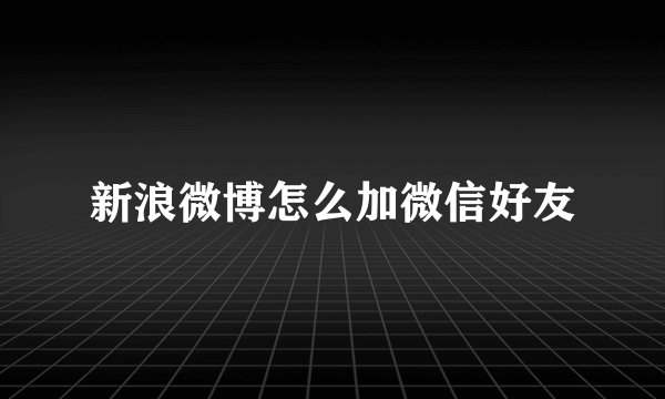 新浪微博怎么加微信好友