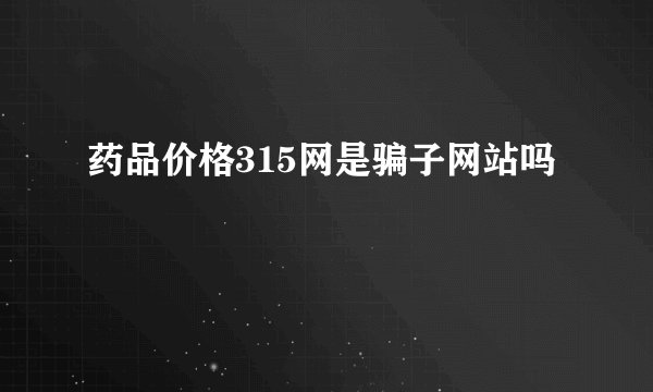 药品价格315网是骗子网站吗