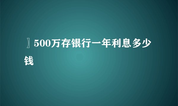 〗500万存银行一年利息多少钱